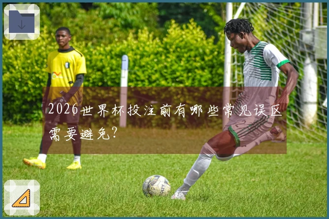 2026世界杯投注前有哪些常见误区需要避免？