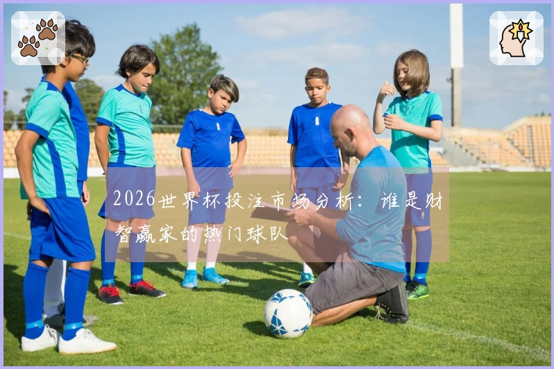 2026世界杯投注市场分析：谁是财智赢家的热门球队