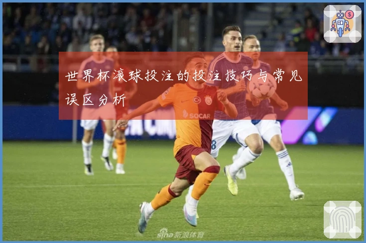 世界杯滚球投注的投注技巧与常见误区分析