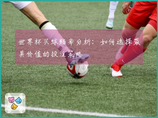 世界杯买球赔率分析：如何选择最具价值的投注策略