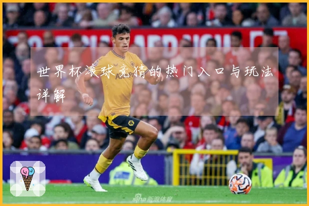 世界杯滚球竞猜的热门入口与玩法详解