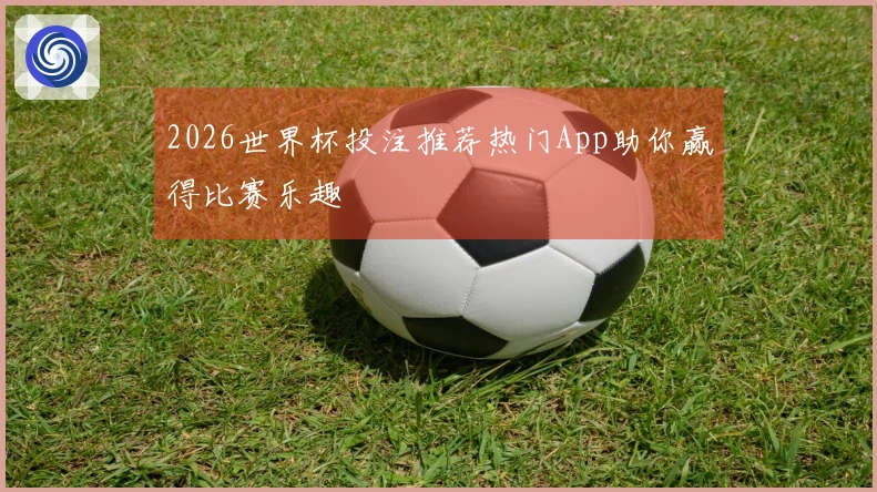 2026世界杯投注推荐热门App助你赢得比赛乐趣