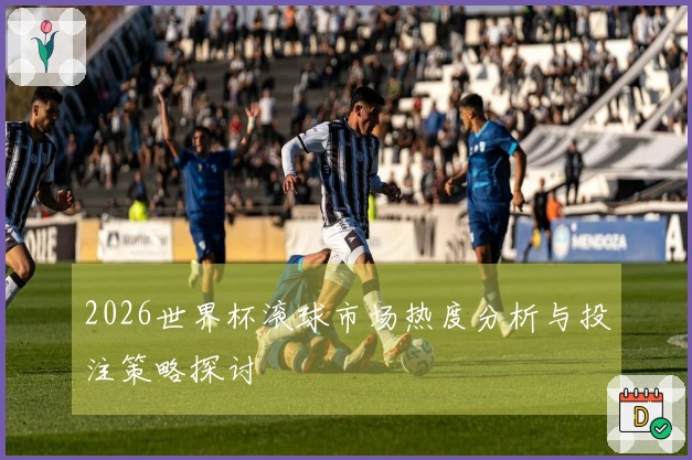 2026世界杯滚球市场热度分析与投注策略探讨