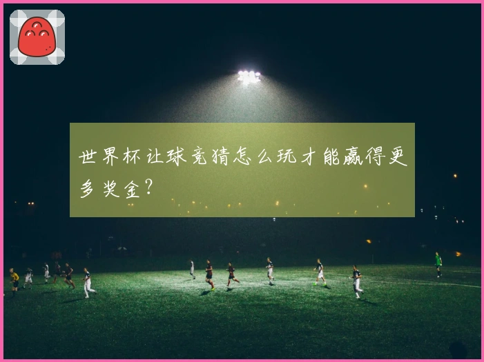 世界杯让球竞猜怎么玩才能赢得更多奖金?