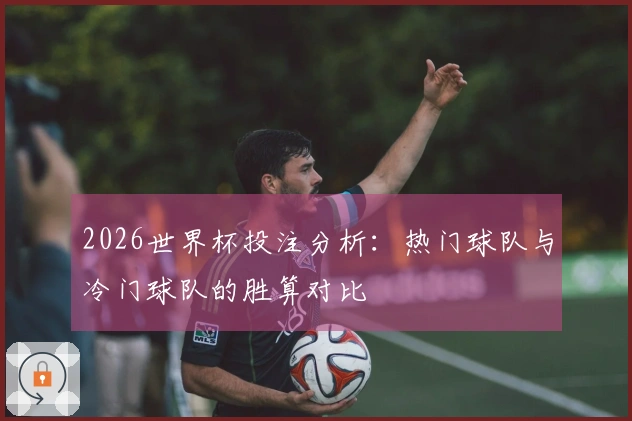 2026世界杯投注分析：热门球队与冷门球队的胜算对比