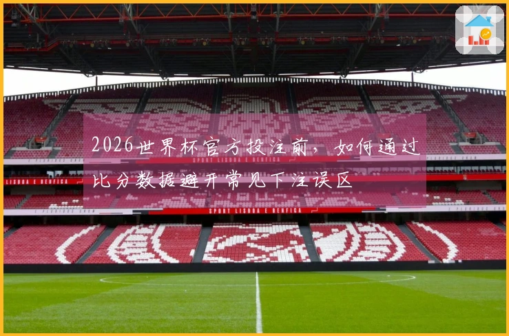 2026世界杯官方投注前，如何通过比分数据避开常见下注误区