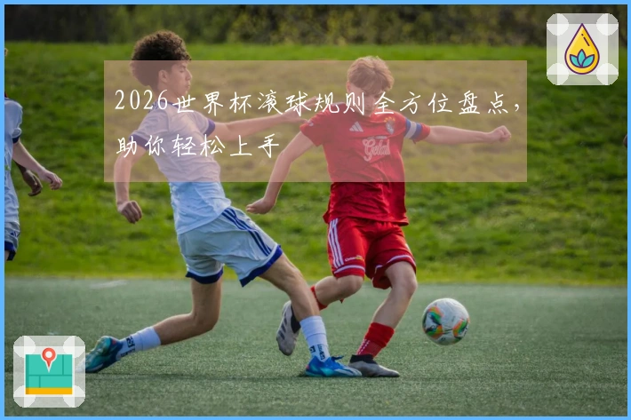 2026世界杯滚球规则全方位盘点，助你轻松上手