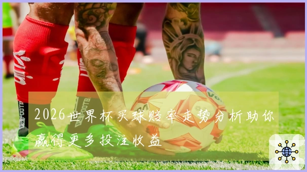 2026世界杯买球赔率走势分析助你赢得更多投注收益