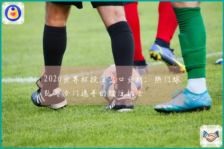 2026世界杯投注盘口分析：热门球队与冷门选手的赌注机会