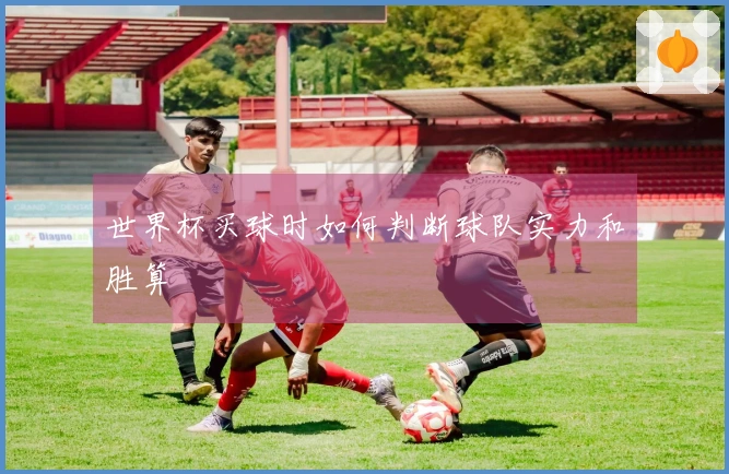 世界杯买球时如何判断球队实力和胜算