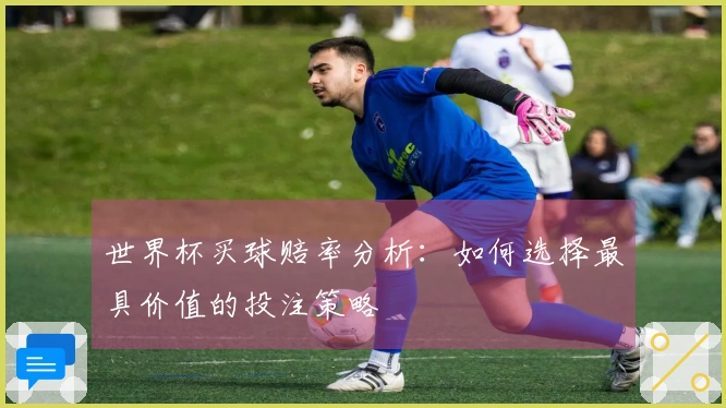 世界杯买球赔率分析：如何选择最具价值的投注策略