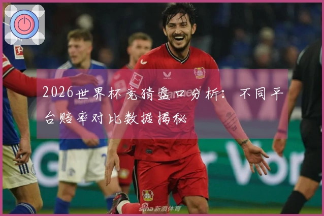 2026世界杯竞猜盘口分析：不同平台赔率对比数据揭秘