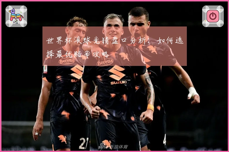 世界杯滚球竞猜盘口分析：如何选择最优赔率攻略