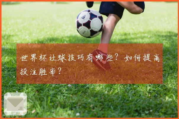 世界杯让球技巧有哪些？如何提高投注胜率？