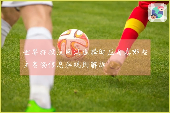 世界杯投注网站选择时应考虑哪些主客场信息和规则解读