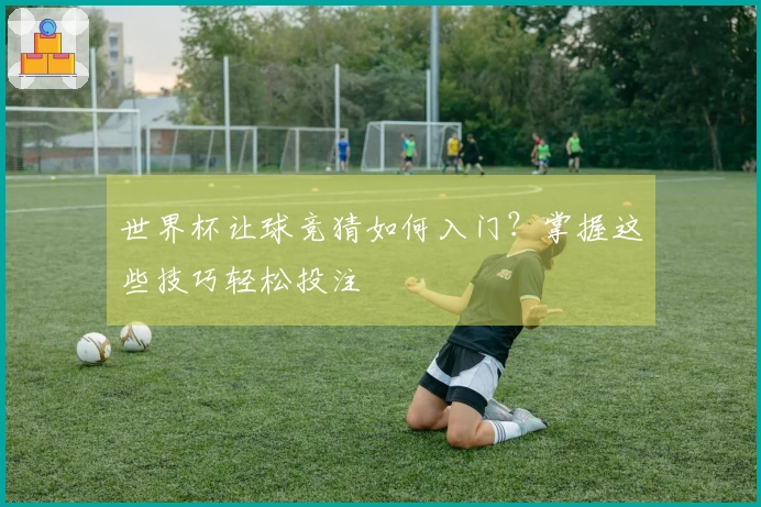 世界杯让球竞猜如何入门？掌握这些技巧轻松投注