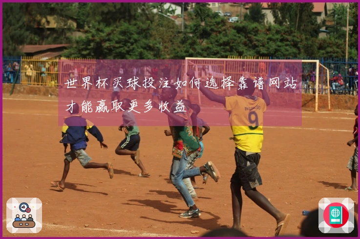 世界杯买球投注如何选择靠谱网站才能赢取更多收益