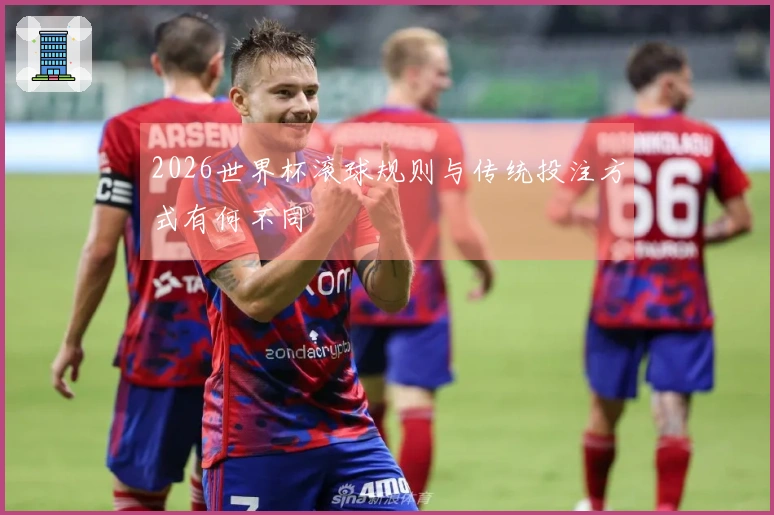 2026世界杯滚球规则与传统投注方式有何不同