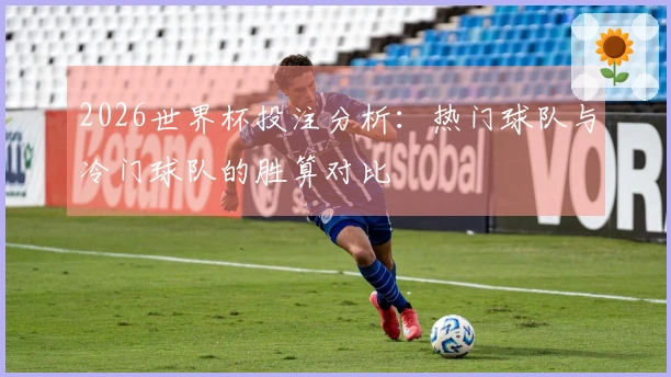 2026世界杯投注分析：热门球队与冷门球队的胜算对比