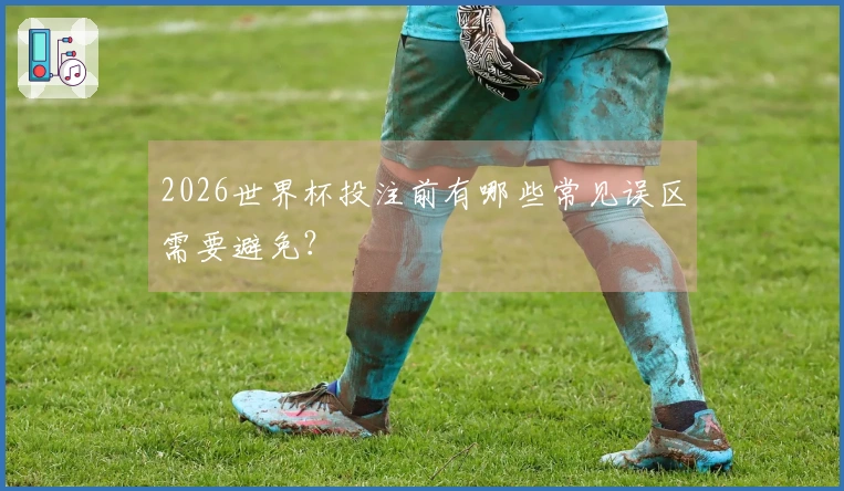 2026世界杯投注前有哪些常见误区需要避免?