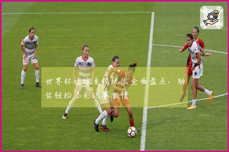 世界杯让球竞猜玩法全面盘点，助你轻松添彩比赛激情