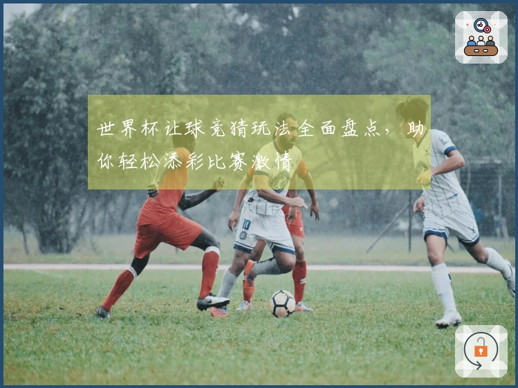 世界杯让球竞猜玩法全面盘点，助你轻松添彩比赛激情