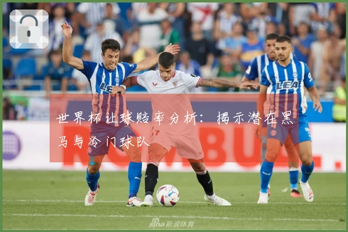 世界杯让球赔率分析：揭示潜在黑马与冷门球队