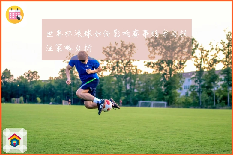 世界杯滚球如何影响赛事赔率与投注策略分析