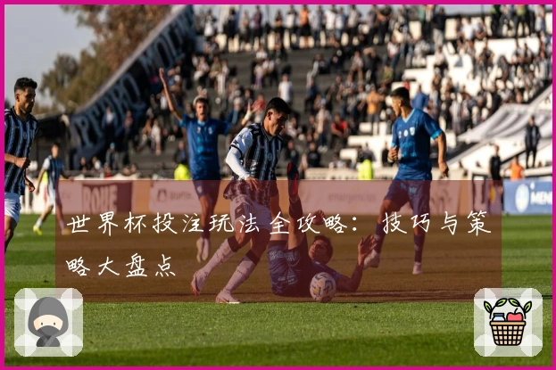 世界杯投注玩法全攻略：技巧与策略大盘点