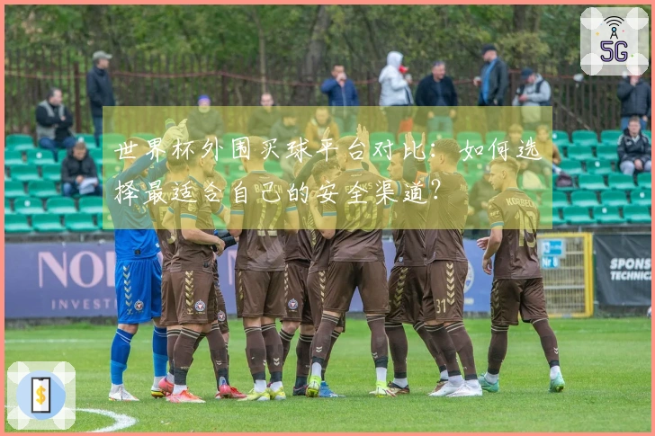 世界杯外围买球平台对比：如何选择最适合自己的安全渠道？