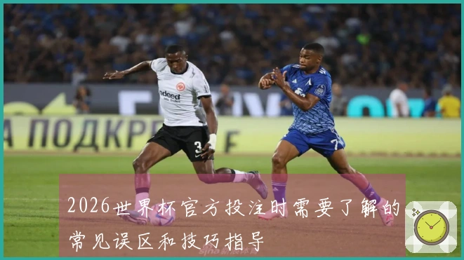 2026世界杯官方投注时需要了解的常见误区和技巧指导