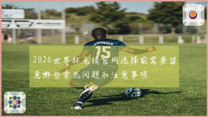 2026世界杯竞猜官网选择前需要留意哪些常见问题和注意事项