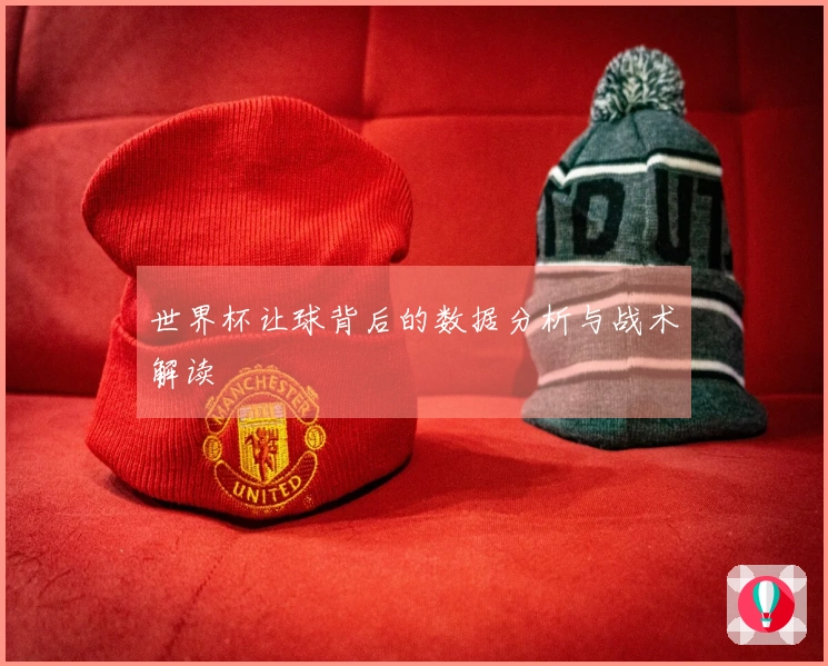 世界杯让球背后的数据分析与战术解读
