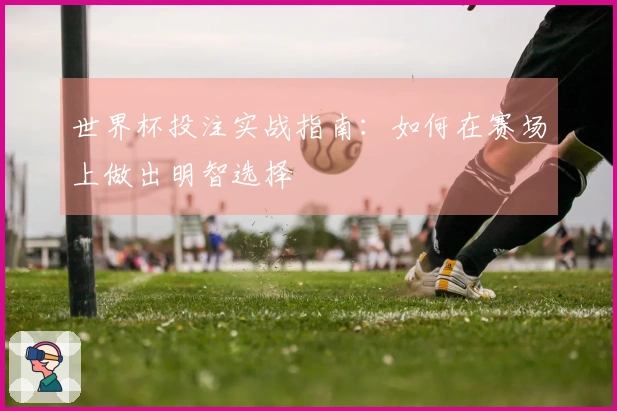 世界杯投注实战指南：如何在赛场上做出明智选择