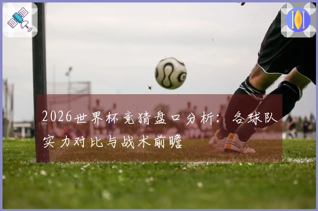 2026世界杯竞猜盘口分析：各球队实力对比与战术前瞻