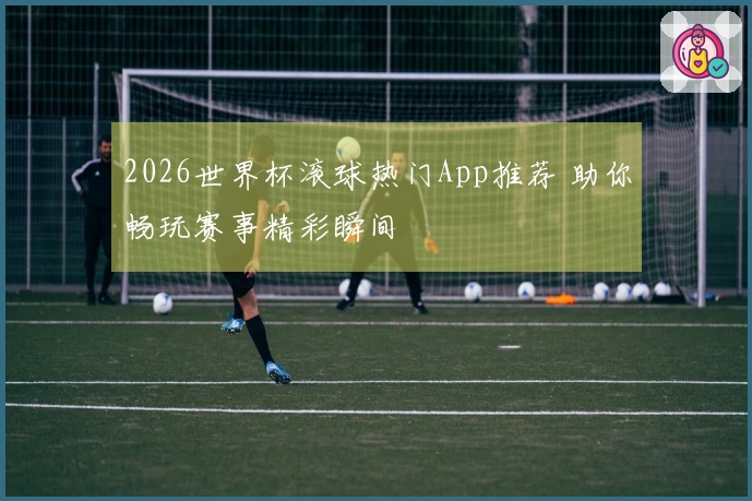 2026世界杯滚球热门App推荐 助你畅玩赛事精彩瞬间