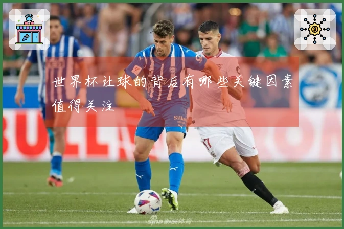 世界杯让球的背后有哪些关键因素值得关注
