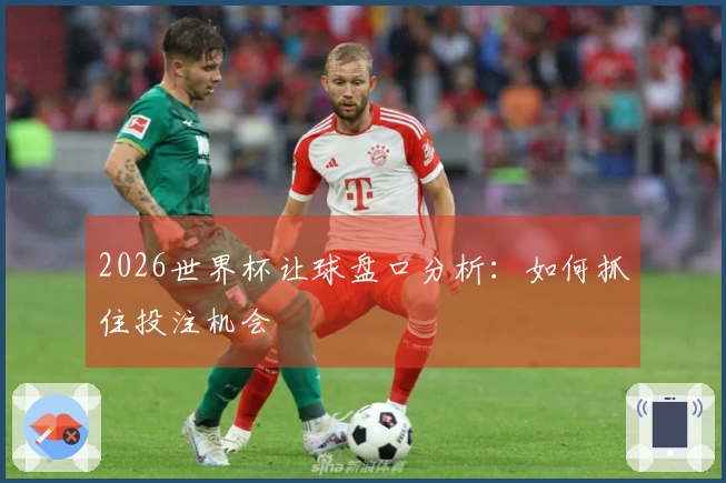 2026世界杯让球盘口分析：如何抓住投注机会