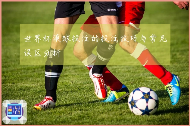 世界杯滚球投注的投注技巧与常见误区分析