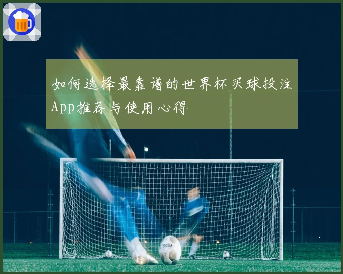 如何选择最靠谱的世界杯买球投注App推荐与使用心得