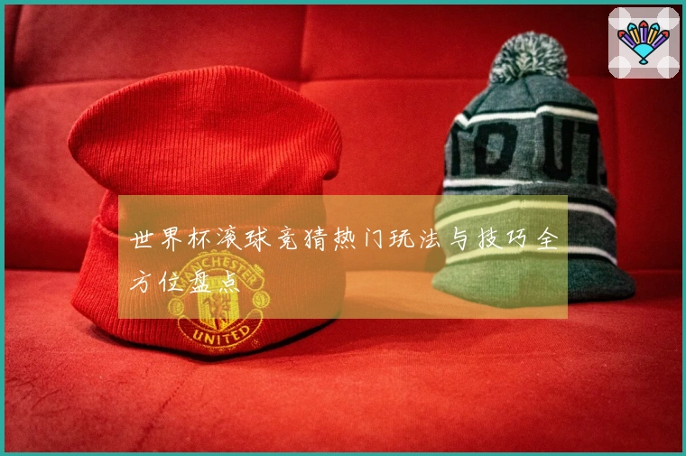 世界杯滚球竞猜热门玩法与技巧全方位盘点