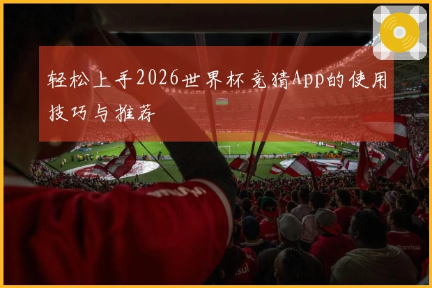轻松上手2026世界杯竞猜App的使用技巧与推荐