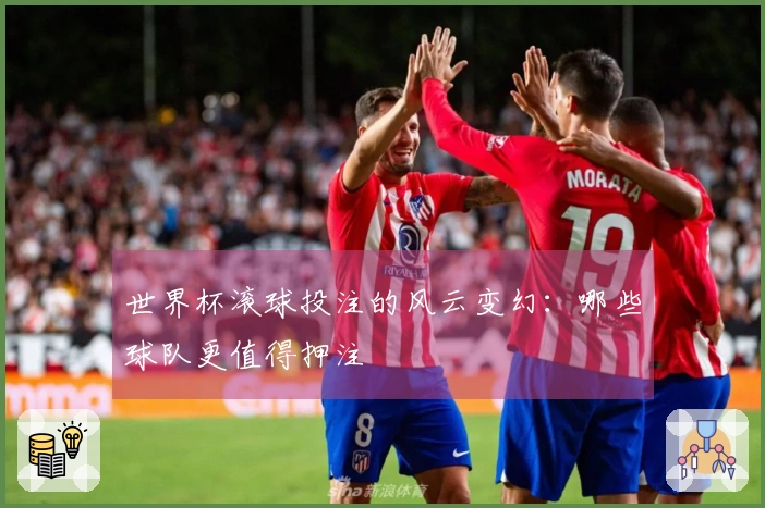 世界杯滚球投注的风云变幻：哪些球队更值得押注