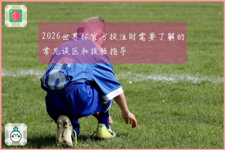 2026世界杯官方投注时需要了解的常见误区和技巧指导