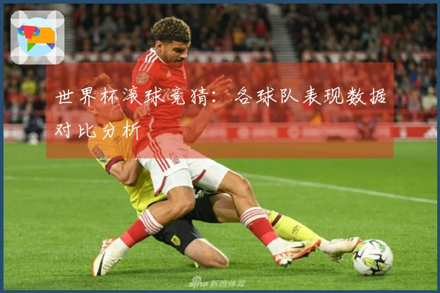世界杯滚球竞猜：各球队表现数据对比分析