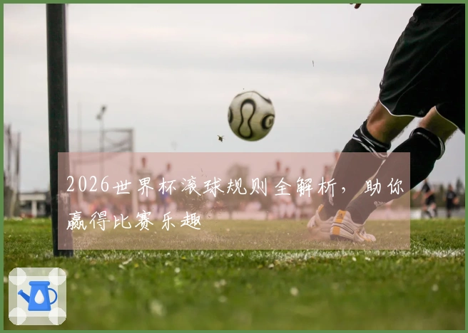 2026世界杯滚球规则全解析，助你赢得比赛乐趣
