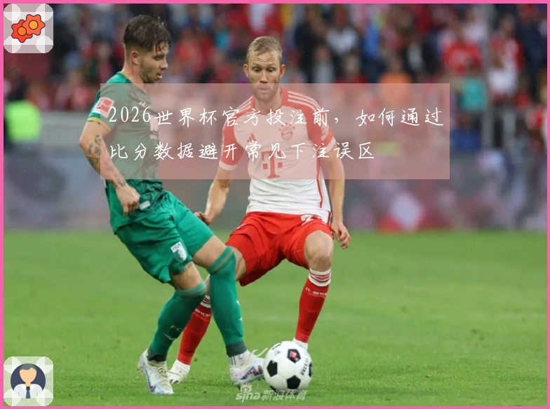 2026世界杯官方投注前，如何通过比分数据避开常见下注误区