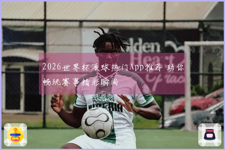 2026世界杯滚球热门App推荐 助你畅玩赛事精彩瞬间
