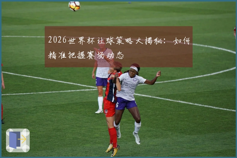 2026世界杯让球策略大揭秘：如何精准把握赛场动态