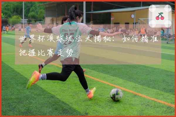 世界杯滚球玩法大揭秘：如何精准把握比赛走势